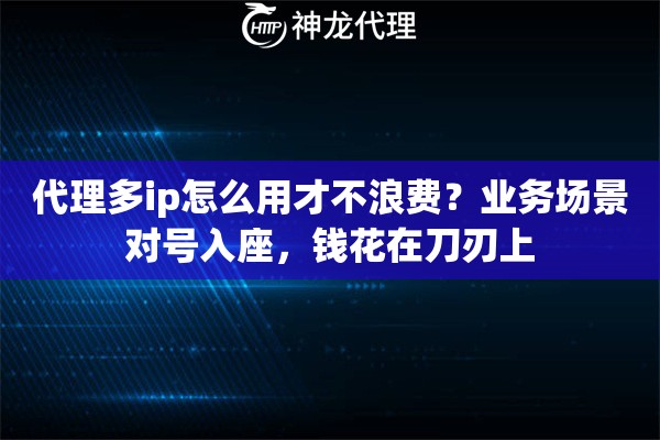 代理多ip怎么用才不浪费?业务场景对号入座,钱花在刀刃上 代理多ip怎么用才不浪费?业务场景对号入座,钱花在刀刃上