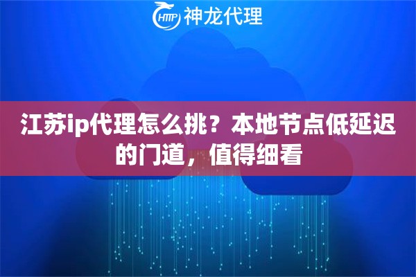 江苏ip代理怎么挑？本地节点低延迟的门道，值得细看