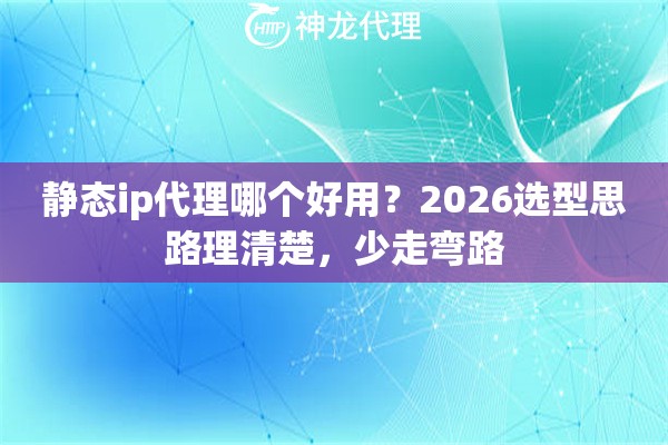 静态ip代理哪个好用？2026选型思路理清楚，少走弯路