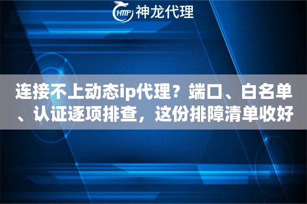 连接不上动态ip代理？端口、白名单、认证逐项排查，这份排障清单收好