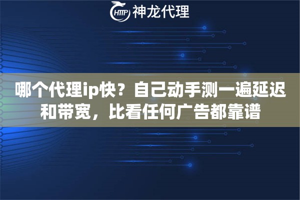 哪个代理ip快？自己动手测一遍延迟和带宽，比看任何广告都靠谱
