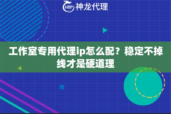 工作室专用代理ip怎么配？稳定不掉线才是硬道理