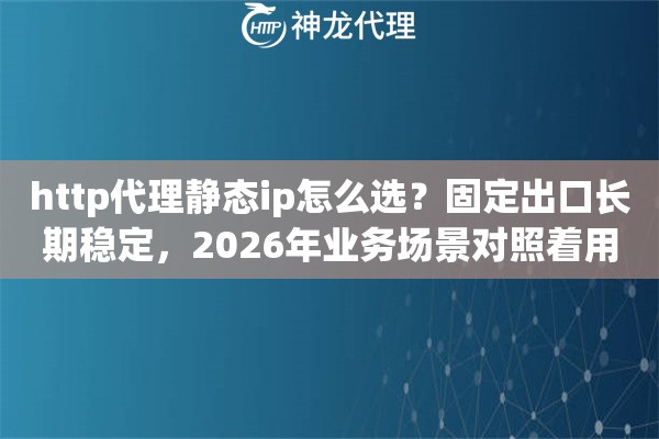 http代理静态ip怎么选？固定出口长期稳定，2026年业务场景对照着用