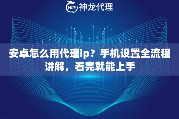安卓怎么用代理ip？手机设置全流程讲解，看完就能上手