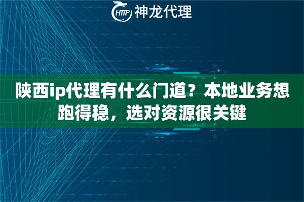 陕西ip代理有什么门道？本地业务想跑得稳，选对资源很关键
