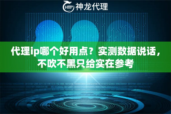 代理ip哪个好用点？实测数据说话，不吹不黑只给实在参考