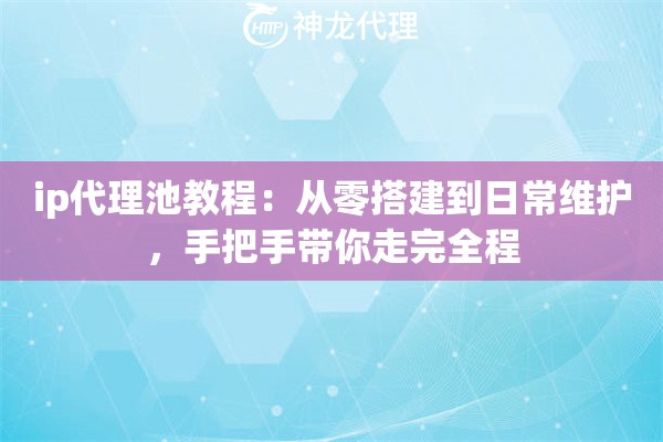 ip代理池教程：从零搭建到日常维护，手把手带你走完全程