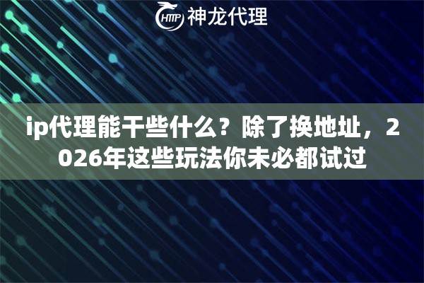 ip代理能干些什么?除了换地址,2026年这些玩法你未必都试过 ip代理能干些什么?除了换地址,2026年这些玩法你未必都试过