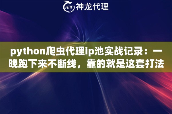 python爬虫代理ip池实战记录：一晚跑下来不断线，靠的就是这套打法