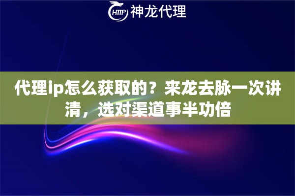代理ip怎么获取的？来龙去脉一次讲清，选对渠道事半功倍