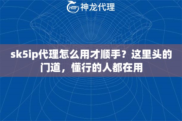 sk5ip代理怎么用才顺手?这里头的门道,懂行的人都在用 sk5ip代理怎么用才顺手?这里头的门道,懂行的人都在用