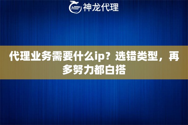 代理业务需要什么ip?选错类型,再多努力都白搭 代理业务需要什么ip?选错类型,再多努力都白搭