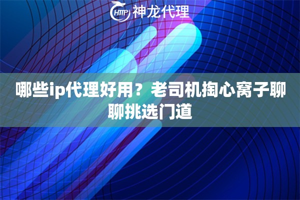 哪些ip代理好用？老司机掏心窝子聊聊挑选门道