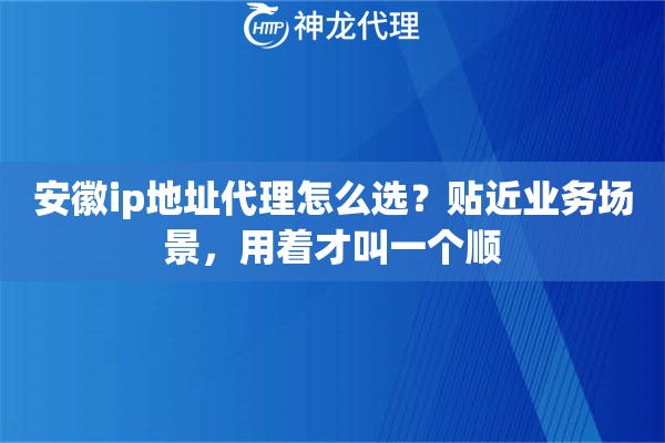 安徽ip地址代理怎么选？贴近业务场景，用着才叫一个顺