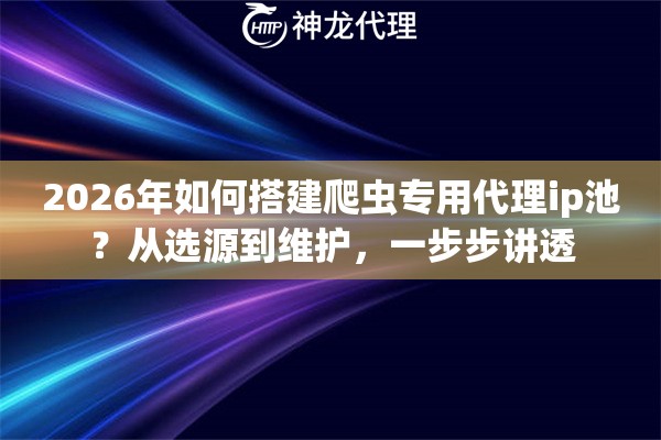 2026年如何搭建爬虫专用代理ip池？从选源到维护，一步步讲透