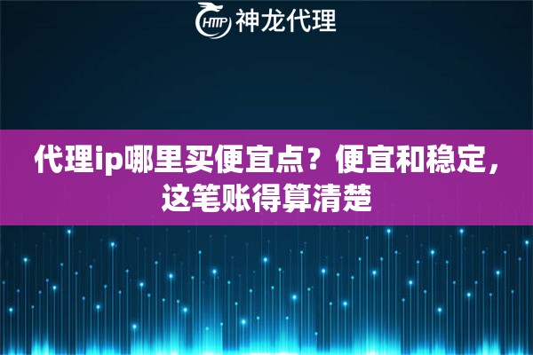 代理ip哪里买便宜点?便宜和稳定,这笔账得算清楚 代理ip哪里买便宜点?便宜和稳定,这笔账得算清楚