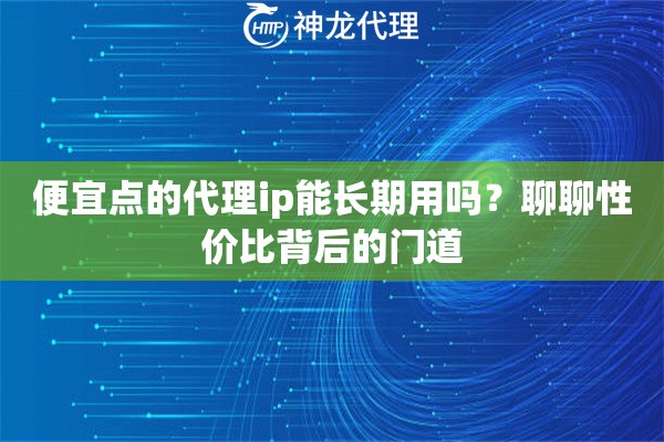 便宜点的代理ip能长期用吗？聊聊性价比背后的门道
