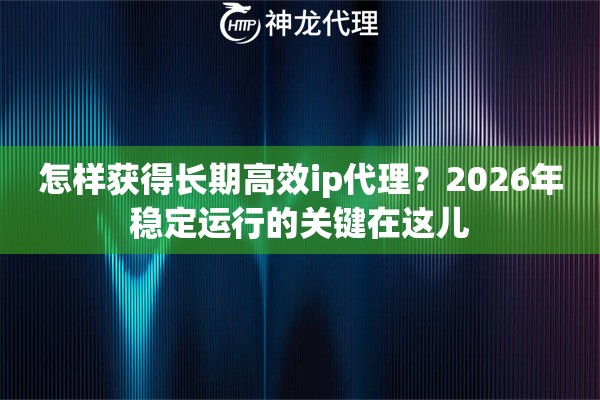怎样获得长期高效ip代理？2026年稳定运行的关键在这儿