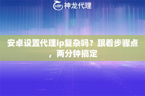 安卓设置代理ip复杂吗？跟着步骤点，两分钟搞定