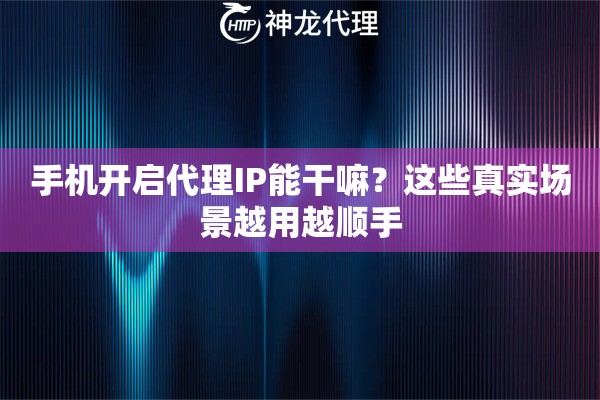 手机开启代理IP能干嘛？这些真实场景越用越顺手