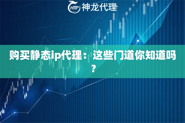 购买静态ip代理：这些门道你知道吗？