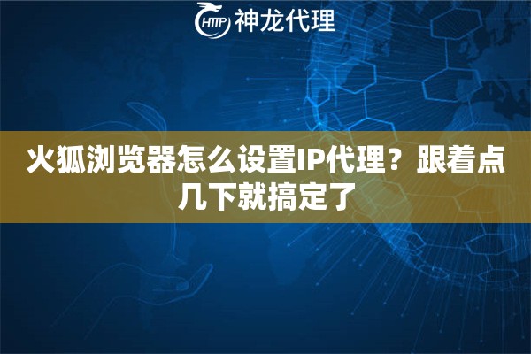 火狐浏览器怎么设置IP代理？跟着点几下就搞定了