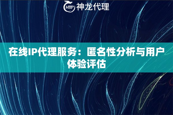 在线IP代理服务：匿名性分析与用户体验评估