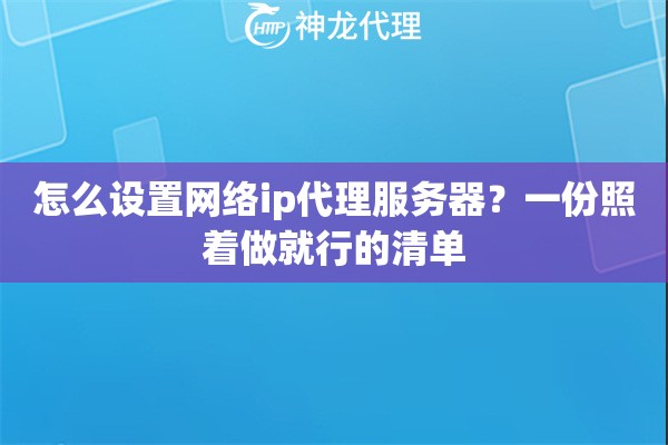 怎么设置网络ip代理服务器？一份照着做就行的清单