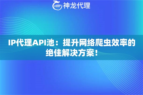 IP代理API池：提升网络爬虫效率的绝佳解决方案！