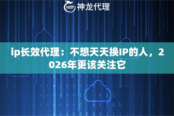 ip长效代理:不想天天换IP的人,2026年更该关注它 ip长效代理:不想天天换IP的人,2026年更该关注它