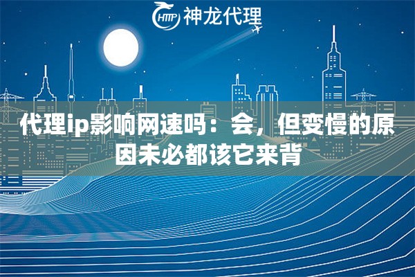 代理ip影响网速吗：会，但变慢的原因未必都该它来背