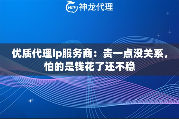 优质代理ip服务商：贵一点没关系，怕的是钱花了还不稳