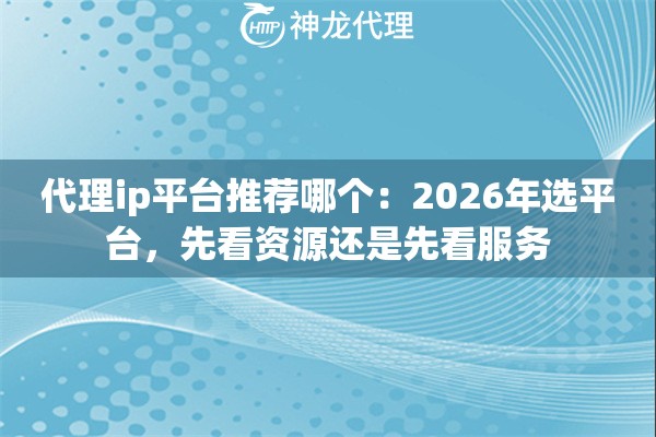 代理ip平台推荐哪个：2026年选平台，先看资源还是先看服务