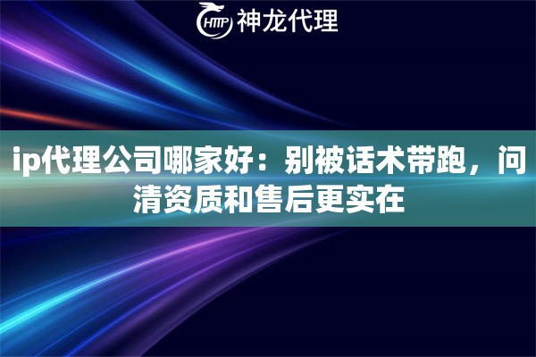 ip代理公司哪家好：别被话术带跑，问清资质和售后更实在
