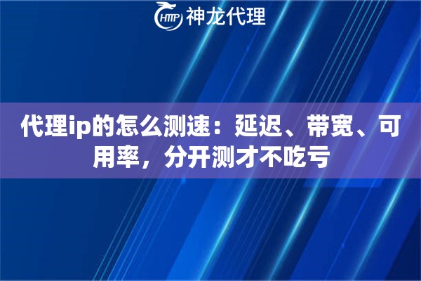 代理ip的怎么测速：延迟、带宽、可用率，分开测才不吃亏