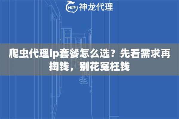 爬虫代理ip套餐怎么选?先看需求再掏钱,别花冤枉钱 爬虫代理ip套餐怎么选?先看需求再掏钱,别花冤枉钱