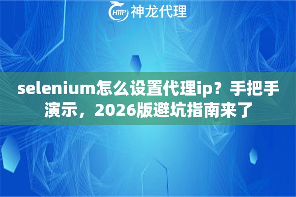 selenium怎么设置代理ip?手把手演示,2026版避坑指南来了 selenium怎么设置代理ip?手把手演示,2026版避坑指南来了