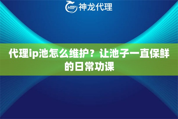 代理ip池怎么维护？让池子一直保鲜的日常功课