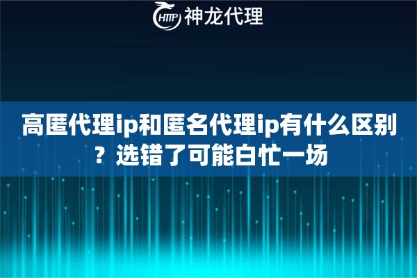 高匿代理ip和匿名代理ip有什么区别？选错了可能白忙一场