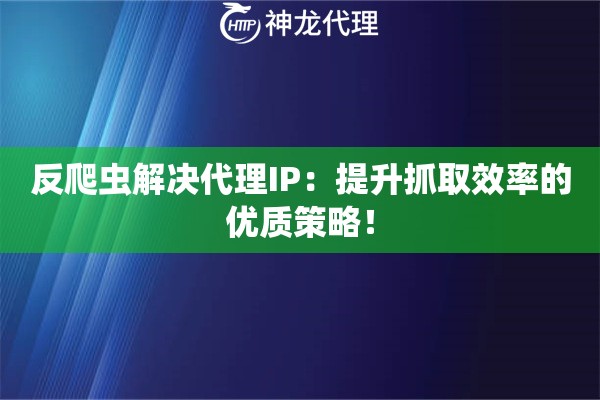 反爬虫解决代理IP：提升抓取效率的优质策略！