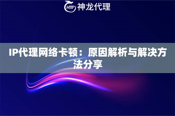 IP代理网络卡顿：原因解析与解决方法分享