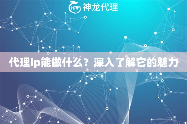 代理ip能做什么？深入了解它的魅力