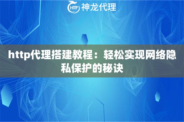 http代理搭建教程：轻松实现网络隐私保护的秘诀