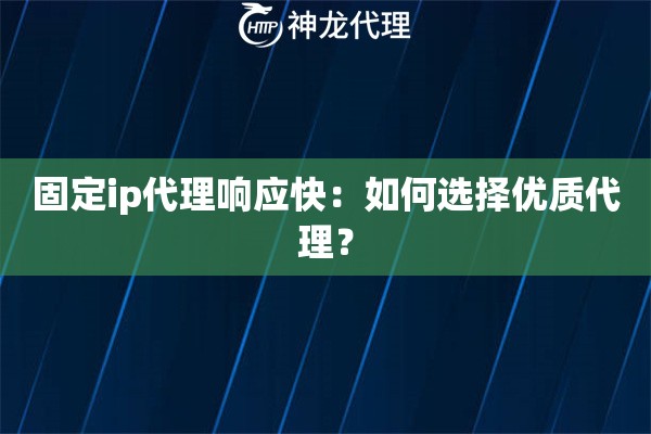 固定ip代理响应快：如何选择优质代理？