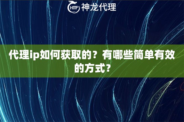 代理ip如何获取的？有哪些简单有效的方式？