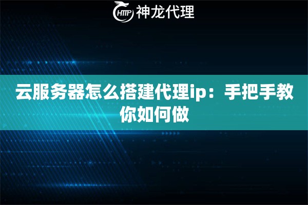 云服务器怎么搭建代理ip：手把手教你如何做