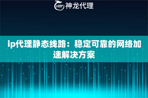 ip代理静态线路：稳定可靠的网络加速解决方案