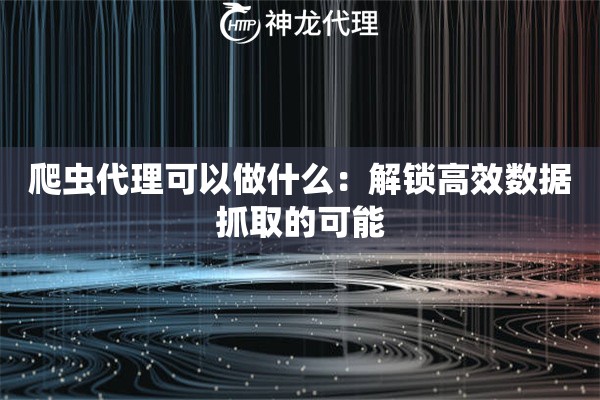 爬虫代理可以做什么：解锁高效数据抓取的可能