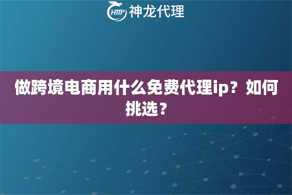 做跨境电商用什么免费代理ip？如何挑选？