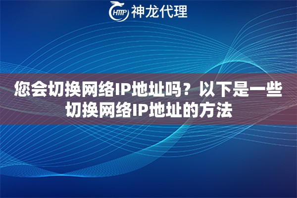 您会切换网络IP地址吗？以下是一些切换网络IP地址的方法